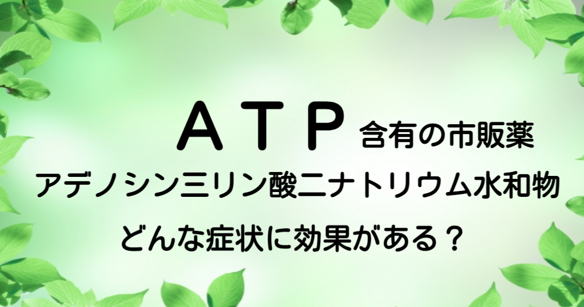 ATP（アデノシン三リン酸二ナトリウム水和物）含有の市販薬は？